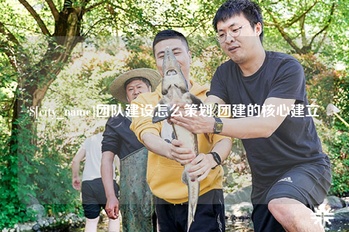 香港团队建设怎么策划 团建的核心建立